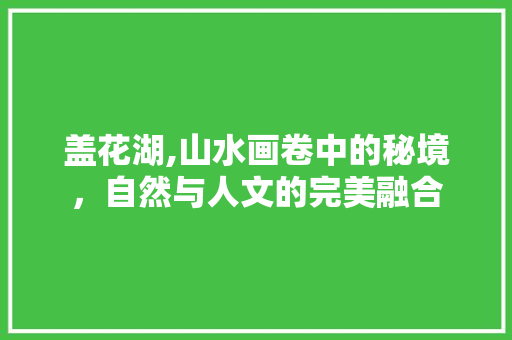 盖花湖,山水画卷中的秘境，自然与人文的完美融合