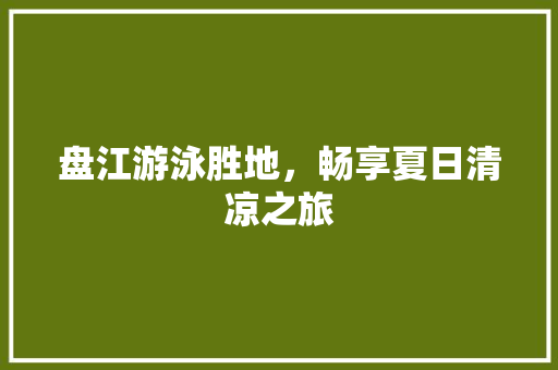 盘江游泳胜地，畅享夏日清凉之旅