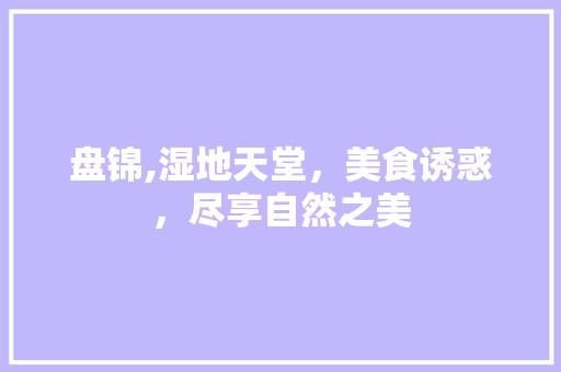 盘锦,湿地天堂，美食诱惑，尽享自然之美