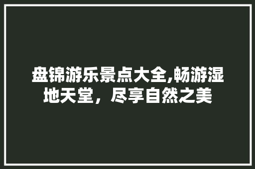 盘锦游乐景点大全,畅游湿地天堂，尽享自然之美