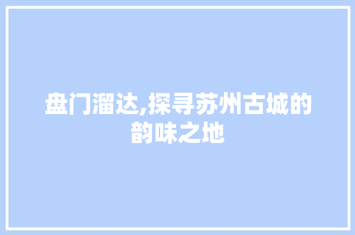 盘门溜达,探寻苏州古城的韵味之地