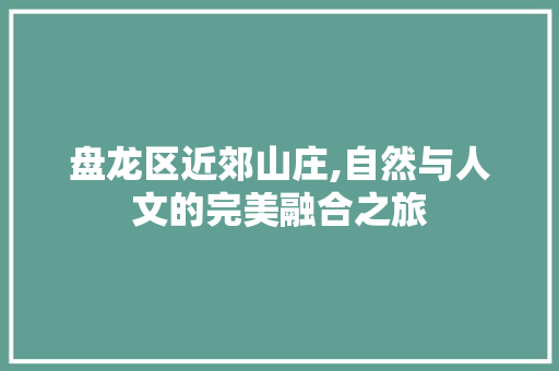 盘龙区近郊山庄,自然与人文的完美融合之旅