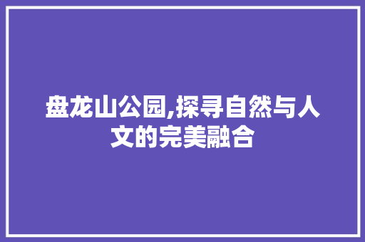 盘龙山公园,探寻自然与人文的完美融合