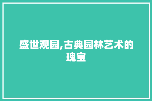 盛世观园,古典园林艺术的瑰宝