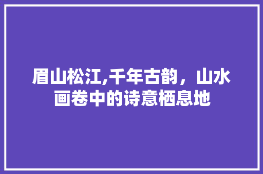 眉山松江,千年古韵，山水画卷中的诗意栖息地