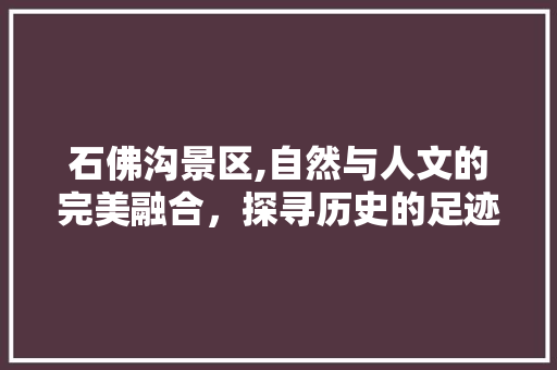 石佛沟景区,自然与人文的完美融合，探寻历史的足迹