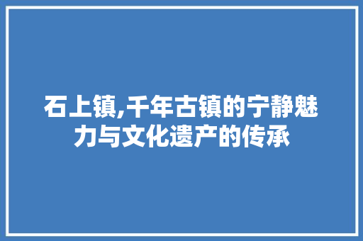 石上镇,千年古镇的宁静魅力与文化遗产的传承