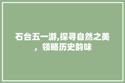 石台五一游,探寻自然之美，领略历史韵味