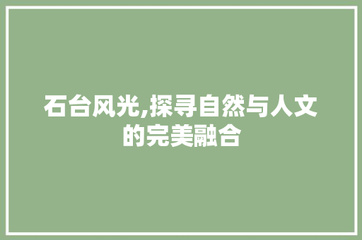 石台风光,探寻自然与人文的完美融合