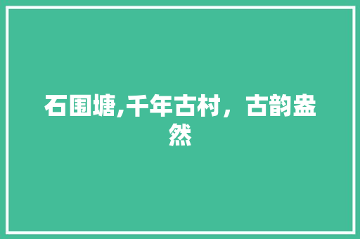 石围塘,千年古村，古韵盎然