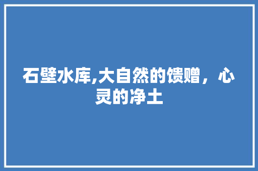 石壁水库,大自然的馈赠，心灵的净土