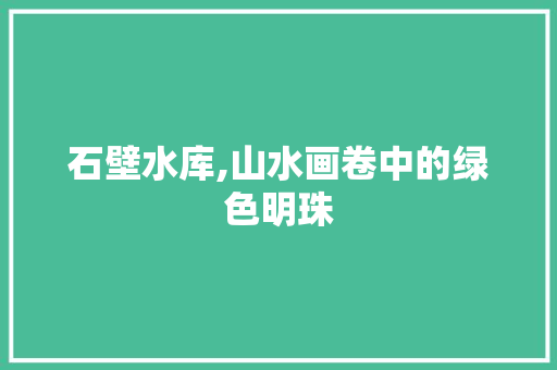 石壁水库,山水画卷中的绿色明珠