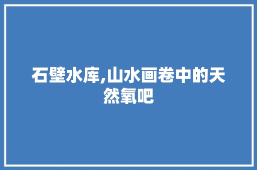 石壁水库,山水画卷中的天然氧吧