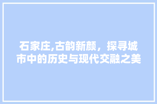 石家庄,古韵新颜，探寻城市中的历史与现代交融之美