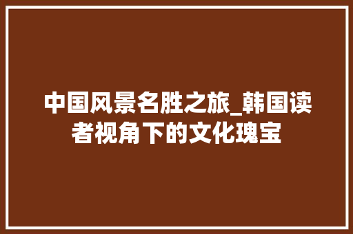 中国风景名胜之旅_韩国读者视角下的文化瑰宝