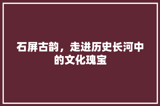 石屏古韵，走进历史长河中的文化瑰宝