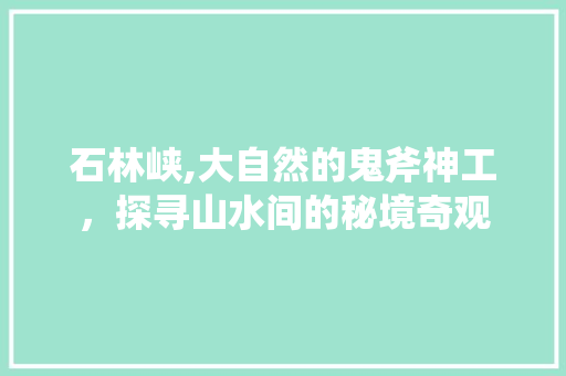 石林峡,大自然的鬼斧神工，探寻山水间的秘境奇观