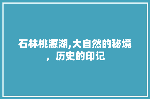 石林桃源湖,大自然的秘境，历史的印记