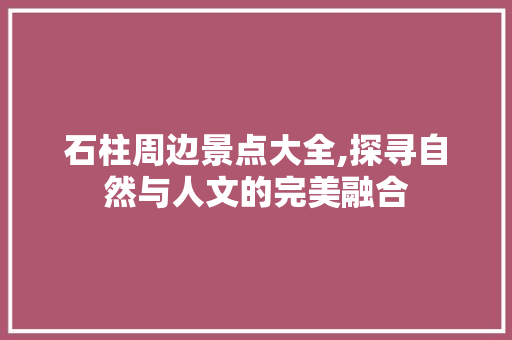 石柱周边景点大全,探寻自然与人文的完美融合