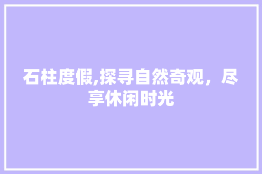 石柱度假,探寻自然奇观，尽享休闲时光