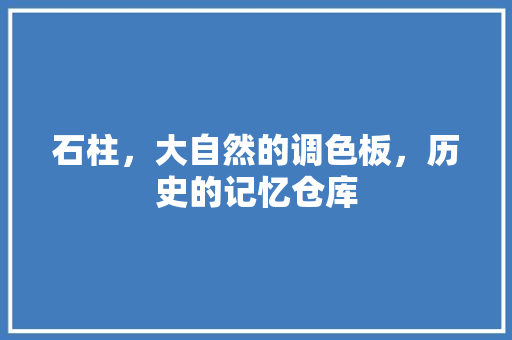 石柱，大自然的调色板，历史的记忆仓库