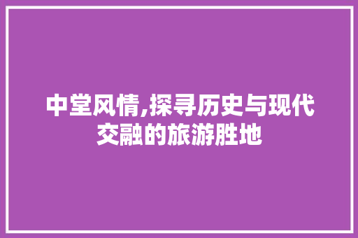 中堂风情,探寻历史与现代交融的旅游胜地