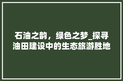 石油之韵，绿色之梦_探寻油田建设中的生态旅游胜地