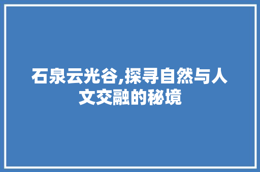 石泉云光谷,探寻自然与人文交融的秘境