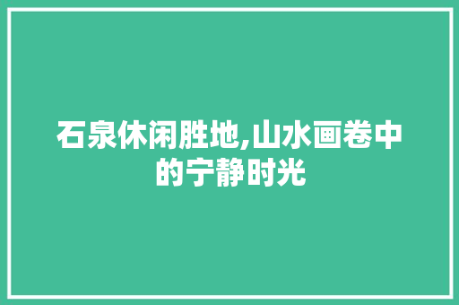 石泉休闲胜地,山水画卷中的宁静时光