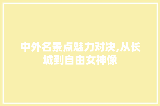 中外名景点魅力对决,从长城到自由女神像