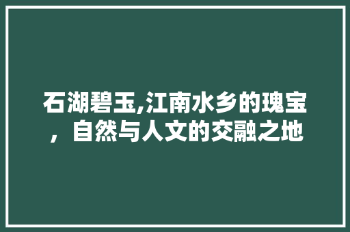 石湖碧玉,江南水乡的瑰宝，自然与人文的交融之地