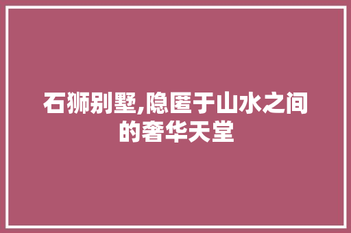 石狮别墅,隐匿于山水之间的奢华天堂