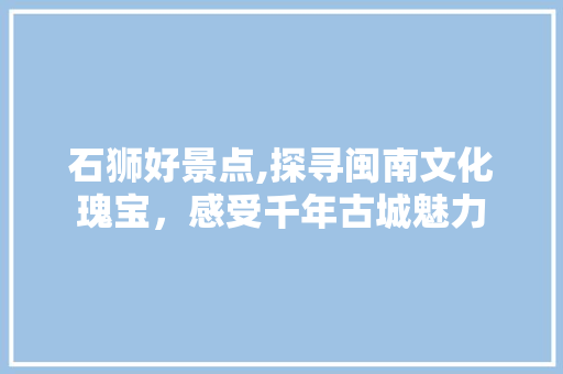 石狮好景点,探寻闽南文化瑰宝，感受千年古城魅力