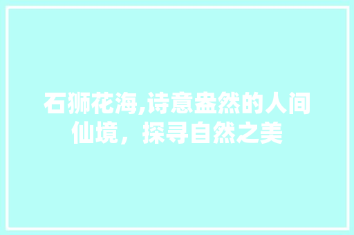 石狮花海,诗意盎然的人间仙境，探寻自然之美