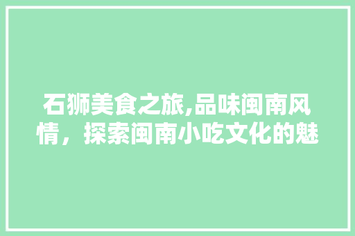 石狮美食之旅,品味闽南风情，探索闽南小吃文化的魅力