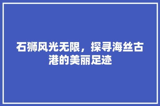 石狮风光无限，探寻海丝古港的美丽足迹