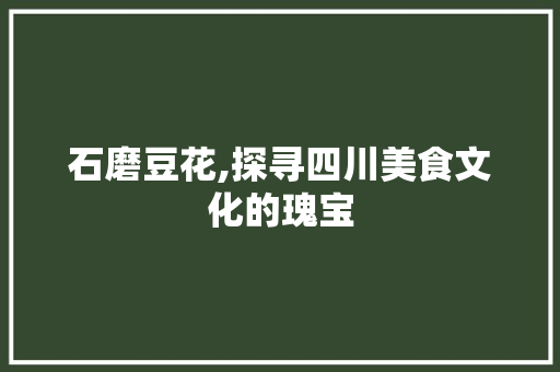 石磨豆花,探寻四川美食文化的瑰宝