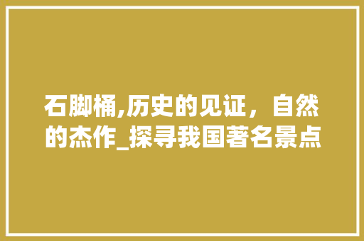 石脚桶,历史的见证，自然的杰作_探寻我国著名景点石脚桶的魅力