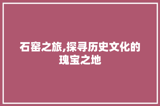 石窑之旅,探寻历史文化的瑰宝之地