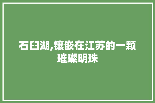 石臼湖,镶嵌在江苏的一颗璀璨明珠