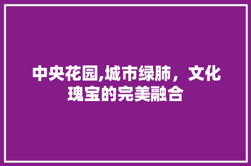 中央花园,城市绿肺，文化瑰宝的完美融合