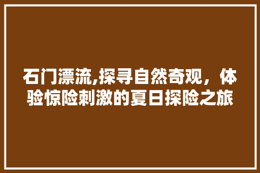 石门漂流,探寻自然奇观，体验惊险刺激的夏日探险之旅