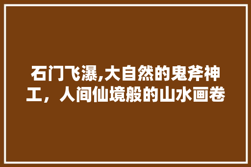 石门飞瀑,大自然的鬼斧神工，人间仙境般的山水画卷