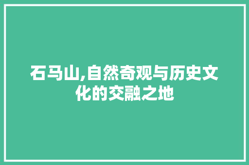 石马山,自然奇观与历史文化的交融之地