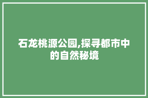 石龙桃源公园,探寻都市中的自然秘境