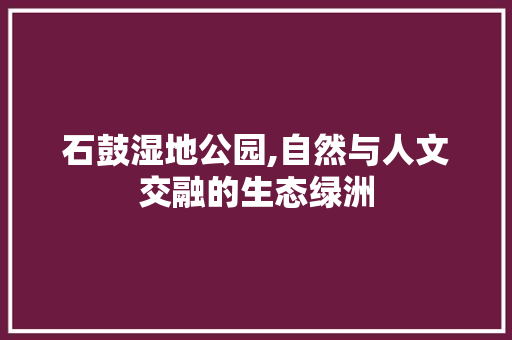 石鼓湿地公园,自然与人文交融的生态绿洲