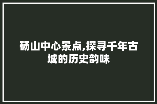 砀山中心景点,探寻千年古城的历史韵味