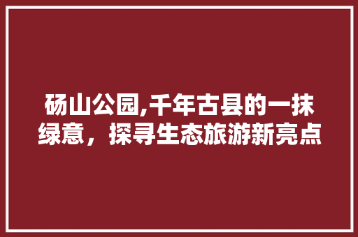 砀山公园,千年古县的一抹绿意，探寻生态旅游新亮点