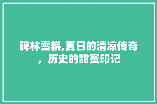 碑林雪糕,夏日的清凉传奇，历史的甜蜜印记