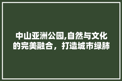 中山亚洲公园,自然与文化的完美融合，打造城市绿肺